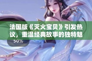 法国版《灭火宝贝》引发热议，重温经典故事的独特魅力与新内涵
