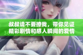 叔叔请不要撩我，带你见证精彩剧情和感人瞬间的爱情故事