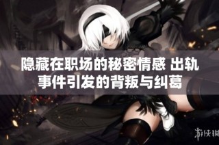 隐藏在职场的秘密情感 出轨事件引发的背叛与纠葛