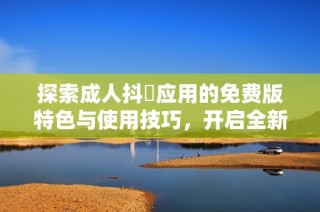 探索成人抖抈应用的免费版特色与使用技巧，开启全新体验之旅