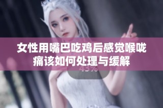 女性用嘴巴吃鸡后感觉喉咙痛该如何处理与缓解