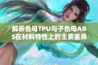 解析色母TPU与子色母ABS在材料特性上的主要差异