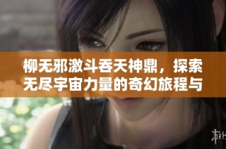 柳无邪激斗吞天神鼎，探索无尽宇宙力量的奇幻旅程与冒险