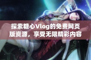 探索糖心Vlog的免费网页版资源，享受无限精彩内容