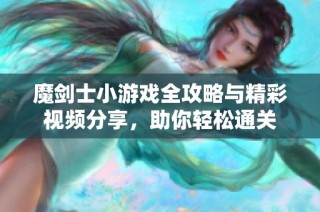 魔剑士小游戏全攻略与精彩视频分享，助你轻松通关