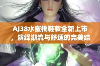 AJ38水蜜桃鞋款全新上市，演绎潮流与舒适的完美结合