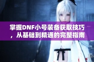 掌握DNF小号装备获取技巧，从基础到精通的完整指南