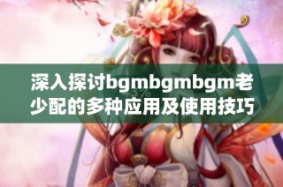 深入探讨bgmbgmbgm老少配的多种应用及使用技巧