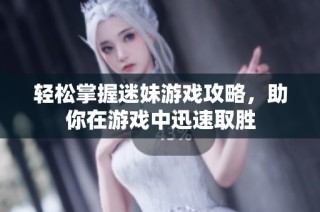 轻松掌握迷妹游戏攻略，助你在游戏中迅速取胜