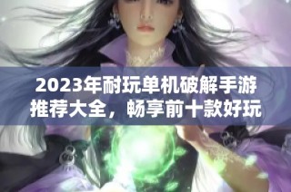 2023年耐玩单机破解手游推荐大全，畅享前十款好玩的游戏体验分享