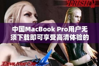 中国MacBook Pro用户无须下载即可享受高清体验的方法揭秘