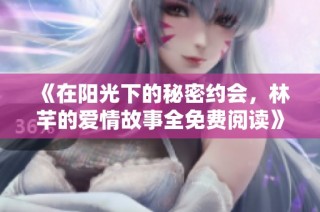 《在阳光下的秘密约会，林芊的爱情故事全免费阅读》