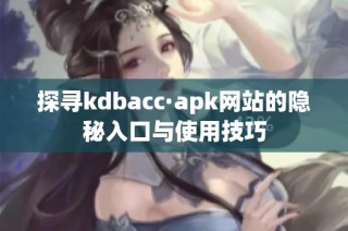 探寻kdbacc·apk网站的隐秘入口与使用技巧