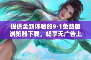 提供全新体验的9·1免费版浏览器下载，畅享无广告上网乐趣