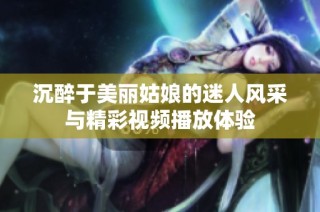沉醉于美丽姑娘的迷人风采与精彩视频播放体验