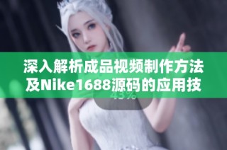 深入解析成品视频制作方法及Nike1688源码的应用技巧