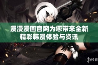 漫漫漫画官网为您带来全新精彩韩漫体验与资讯