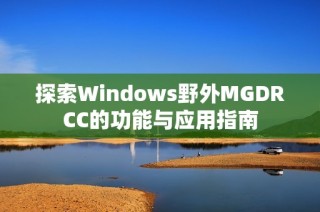 探索Windows野外MGDRCC的功能与应用指南