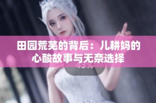 田园荒芜的背后：儿耕妈的心酸故事与无奈选择