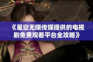 《星空无限传媒提供的电视剧免费观看平台全攻略》