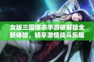 女版三国爆衣手游破解版全新体验，畅享激情战斗乐趣!