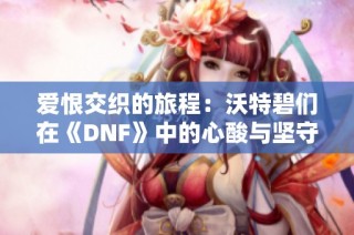 爱恨交织的旅程：沃特碧们在《DNF》中的心酸与坚守