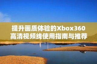 提升画质体验的Xbox360高清视频线使用指南与推荐