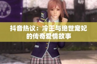 抖音热议：冷王与绝世宠妃的传奇爱情故事