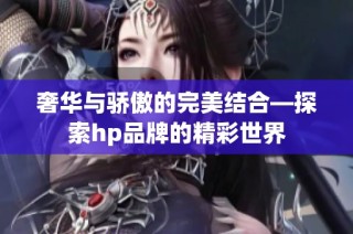 奢华与骄傲的完美结合—探索hp品牌的精彩世界