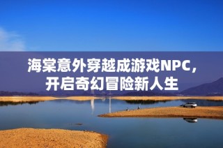 海棠意外穿越成游戏NPC，开启奇幻冒险新人生