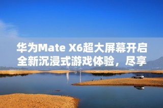 华为Mate X6超大屏幕开启全新沉浸式游戏体验，尽享极致视野与画面细腻感