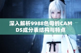 深入解析9988色母的CAMDS成分表结构与特点