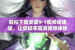 轻松下载安装9·1视频极速版，让你畅享高清视频体验