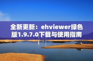 全新更新：ehviewer绿色版1.9.7.0下载与使用指南