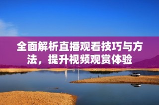 全面解析直播观看技巧与方法，提升视频观赏体验