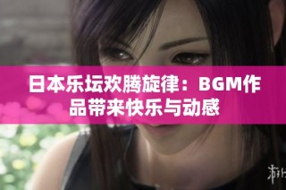 日本乐坛欢腾旋律：BGM作品带来快乐与动感