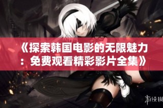 《探索韩国电影的无限魅力：免费观看精彩影片全集》第四集