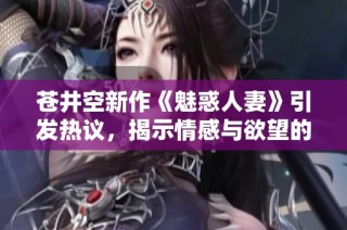 苍井空新作《魅惑人妻》引发热议，揭示情感与欲望的交织