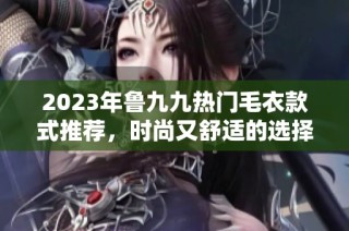 2023年鲁九九热门毛衣款式推荐，时尚又舒适的选择