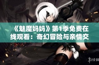 《魅魔妈妈》第1季免费在线观看：奇幻冒险与亲情交织的奇妙故事