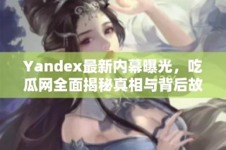 Yandex最新内幕曝光，吃瓜网全面揭秘真相与背后故事