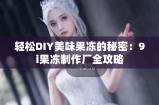 轻松DIY美味果冻的秘密：9i果冻制作厂全攻略