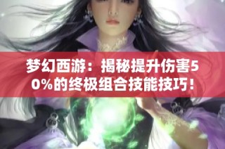 梦幻西游：揭秘提升伤害50%的终极组合技能技巧！