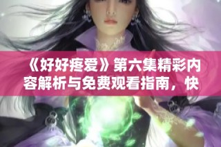 《好好疼爱》第六集精彩内容解析与免费观看指南，快来了解吧！