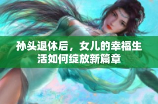 孙头退休后，女儿的幸福生活如何绽放新篇章