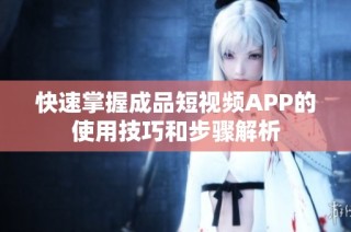 快速掌握成品短视频APP的使用技巧和步骤解析