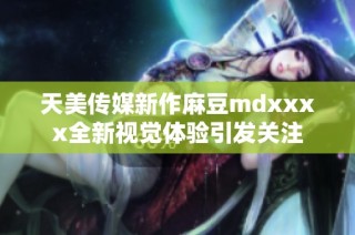 天美传媒新作麻豆mdxxxx全新视觉体验引发关注