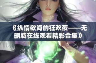 《纵情欲海的狂欢夜——无删减在线观看精彩合集》