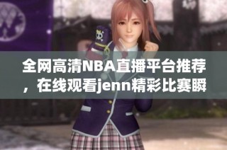 全网高清NBA直播平台推荐，在线观看jenn精彩比赛瞬间