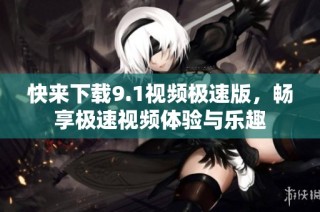 快来下载9.1视频极速版，畅享极速视频体验与乐趣